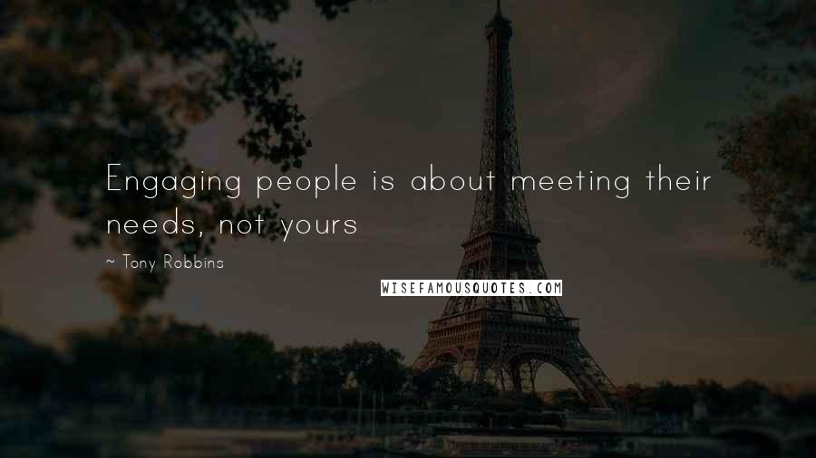 Tony Robbins Quotes: Engaging people is about meeting their needs, not yours