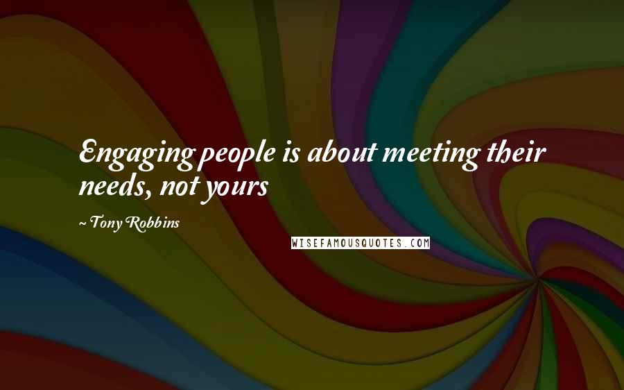 Tony Robbins Quotes: Engaging people is about meeting their needs, not yours