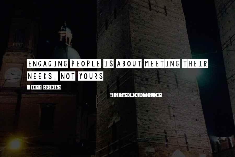 Tony Robbins Quotes: Engaging people is about meeting their needs, not yours