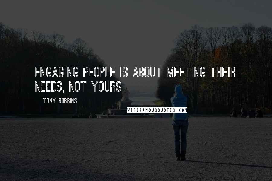 Tony Robbins Quotes: Engaging people is about meeting their needs, not yours