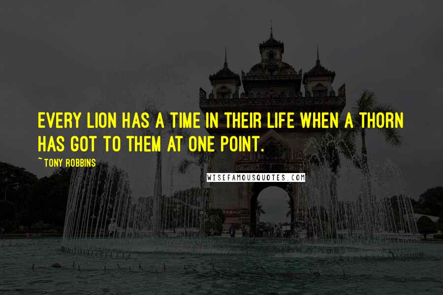 Tony Robbins Quotes: Every lion has a time in their life when a thorn has got to them at one point.
