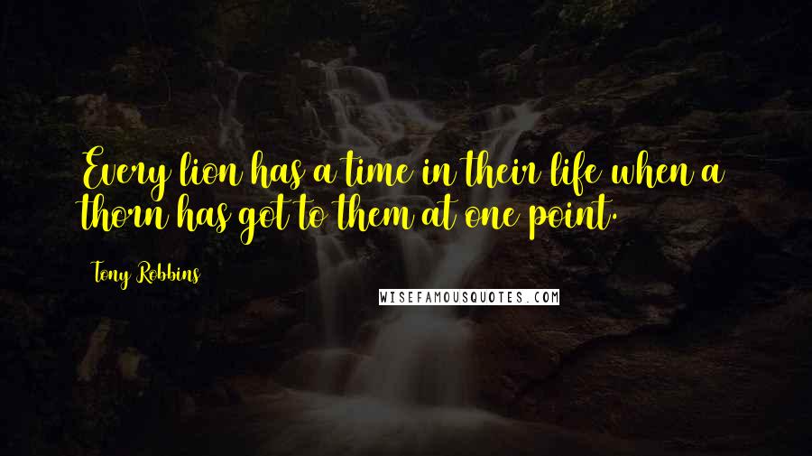 Tony Robbins Quotes: Every lion has a time in their life when a thorn has got to them at one point.