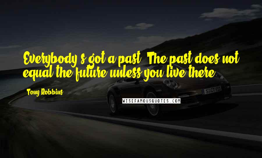 Tony Robbins Quotes: Everybody's got a past. The past does not equal the future unless you live there.