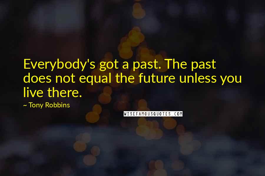 Tony Robbins Quotes: Everybody's got a past. The past does not equal the future unless you live there.