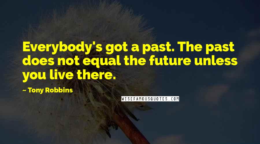 Tony Robbins Quotes: Everybody's got a past. The past does not equal the future unless you live there.