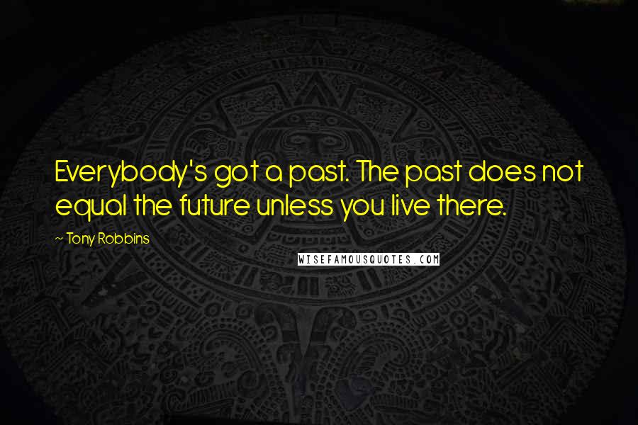 Tony Robbins Quotes: Everybody's got a past. The past does not equal the future unless you live there.