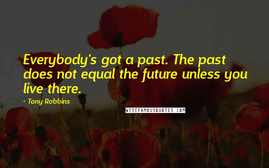 Tony Robbins Quotes: Everybody's got a past. The past does not equal the future unless you live there.