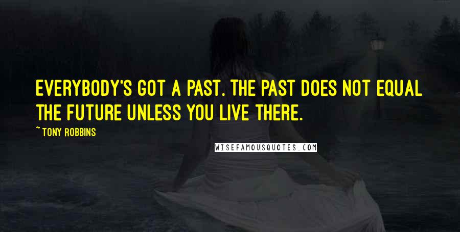 Tony Robbins Quotes: Everybody's got a past. The past does not equal the future unless you live there.