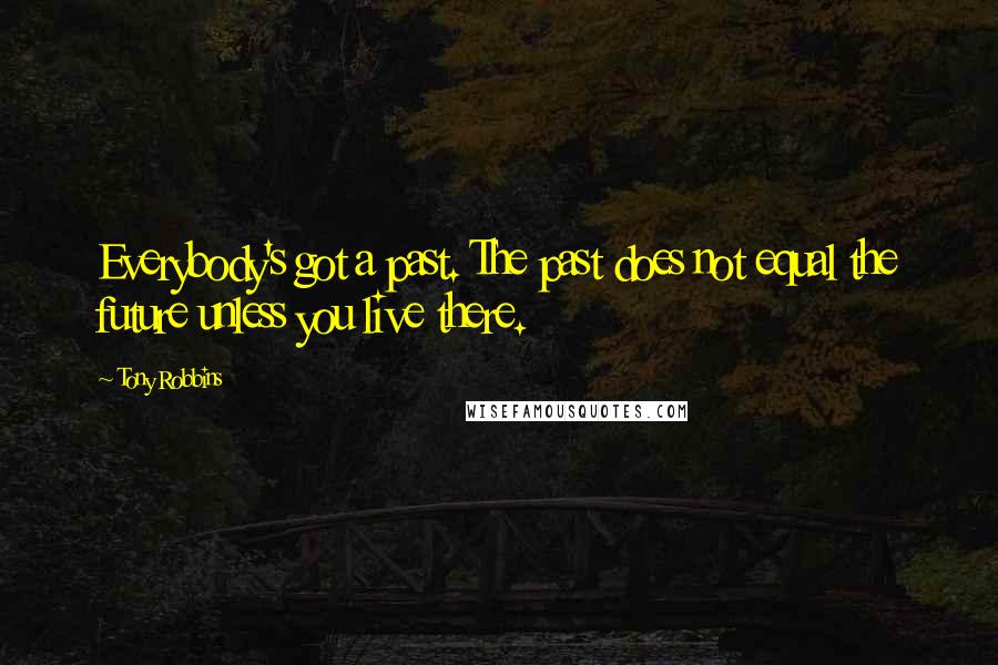 Tony Robbins Quotes: Everybody's got a past. The past does not equal the future unless you live there.