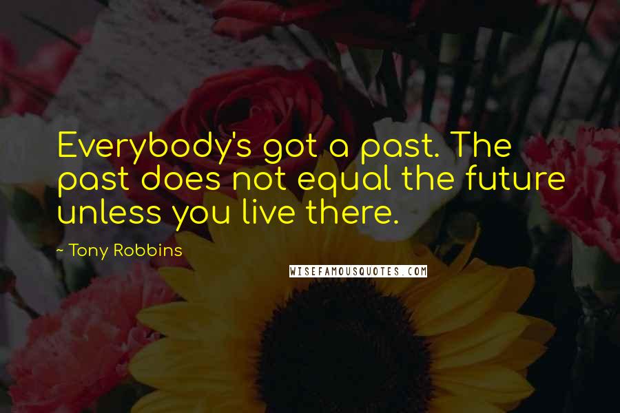 Tony Robbins Quotes: Everybody's got a past. The past does not equal the future unless you live there.