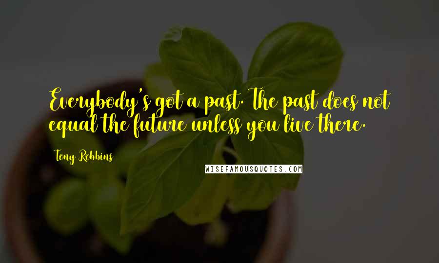 Tony Robbins Quotes: Everybody's got a past. The past does not equal the future unless you live there.