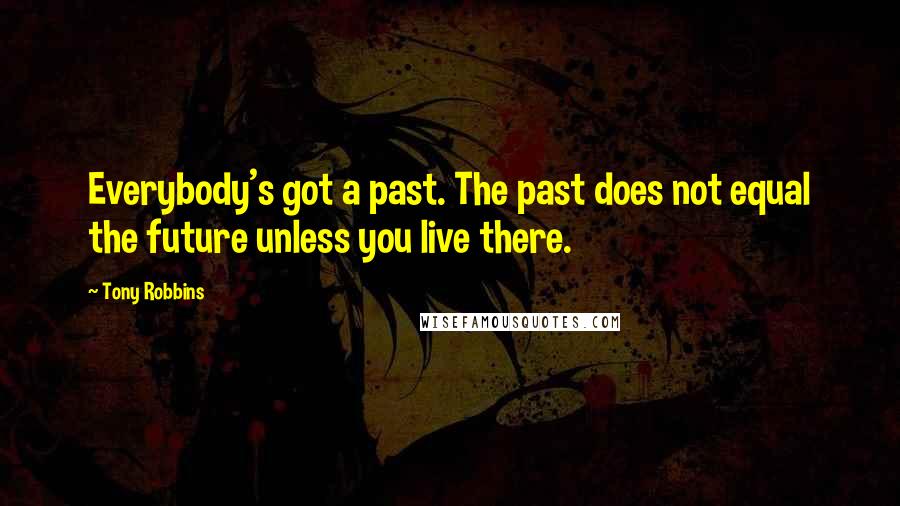 Tony Robbins Quotes: Everybody's got a past. The past does not equal the future unless you live there.