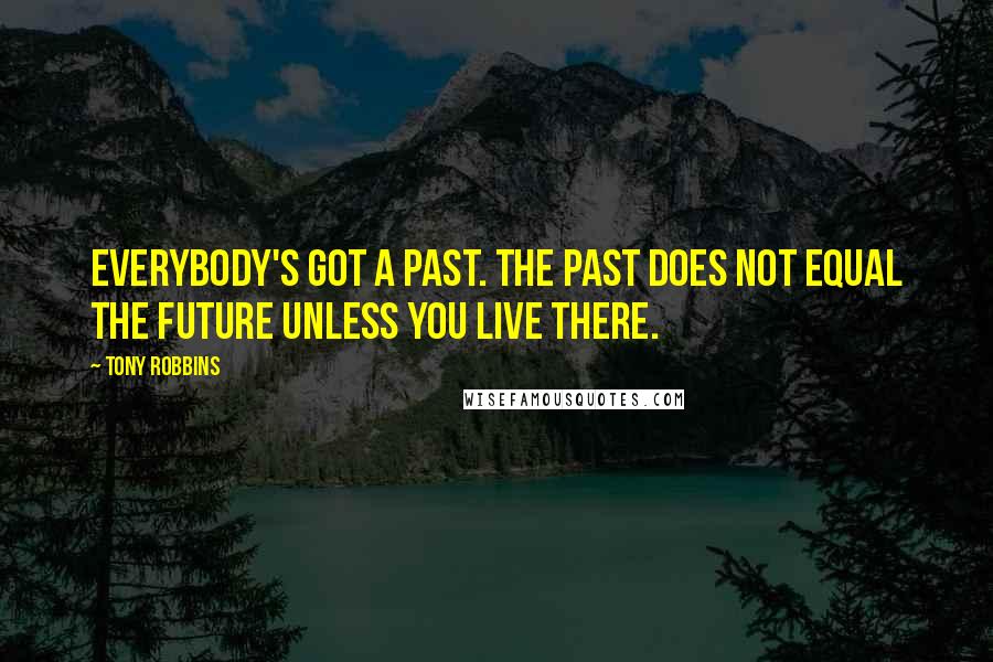 Tony Robbins Quotes: Everybody's got a past. The past does not equal the future unless you live there.