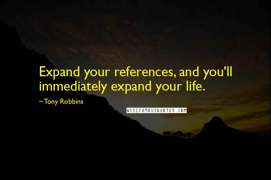 Tony Robbins Quotes: Expand your references, and you'll immediately expand your life.