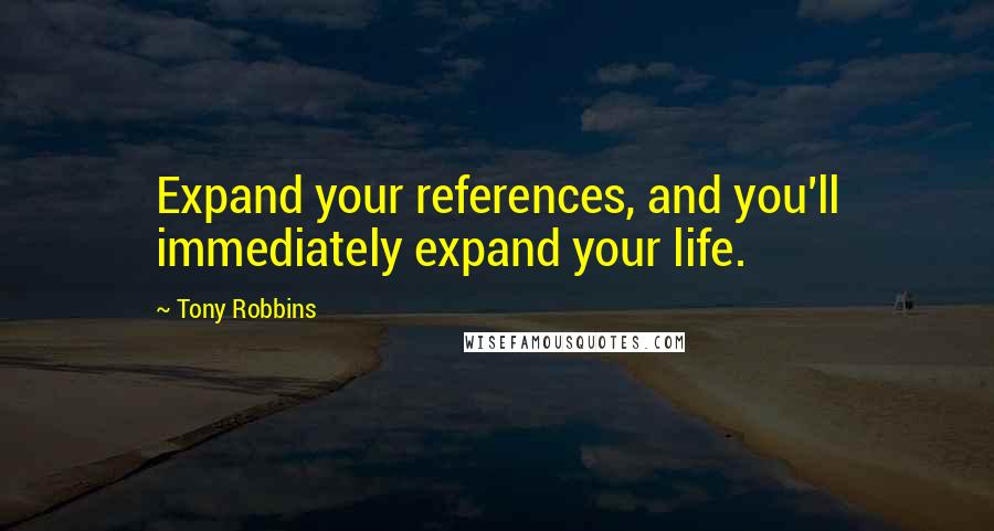 Tony Robbins Quotes: Expand your references, and you'll immediately expand your life.