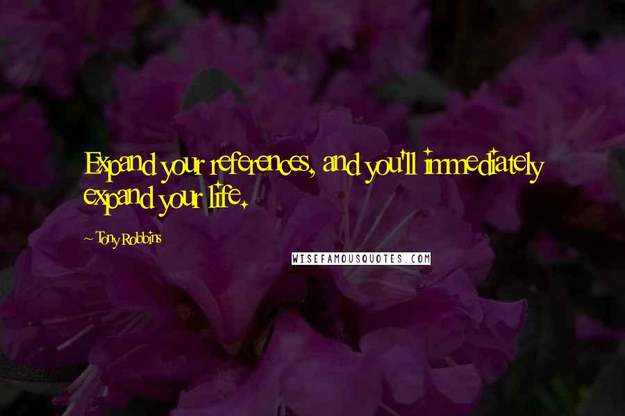 Tony Robbins Quotes: Expand your references, and you'll immediately expand your life.