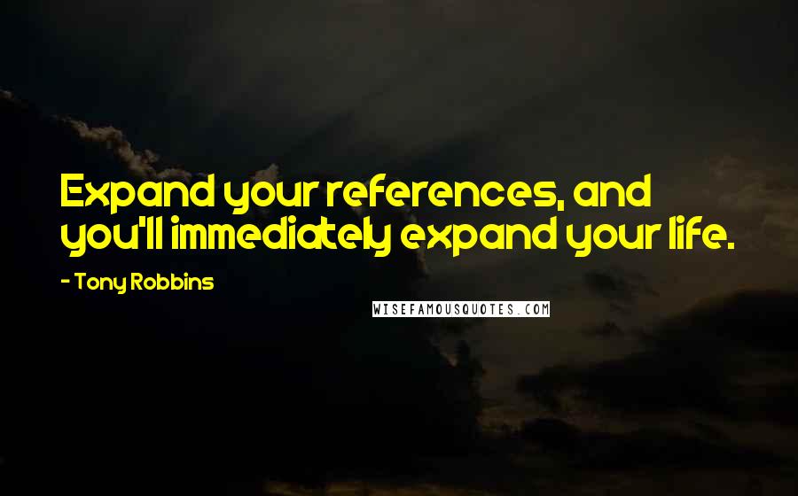 Tony Robbins Quotes: Expand your references, and you'll immediately expand your life.