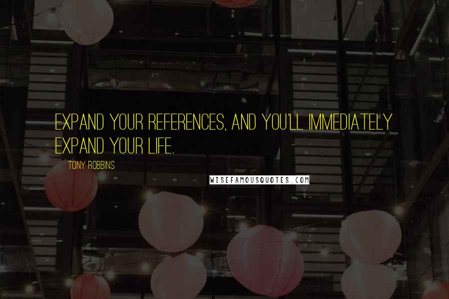 Tony Robbins Quotes: Expand your references, and you'll immediately expand your life.