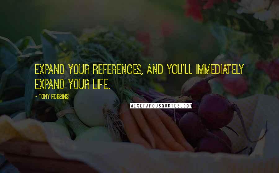 Tony Robbins Quotes: Expand your references, and you'll immediately expand your life.