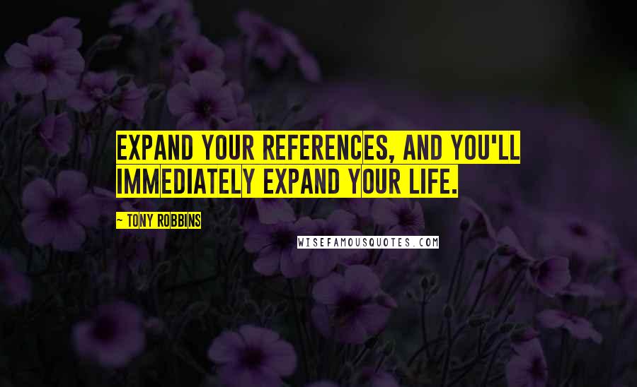 Tony Robbins Quotes: Expand your references, and you'll immediately expand your life.