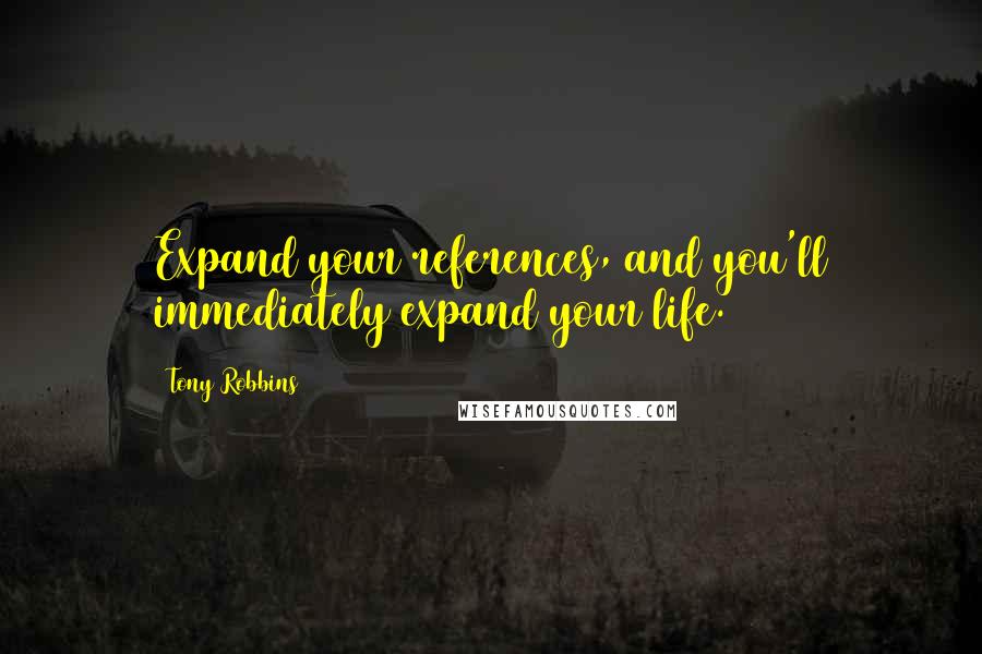 Tony Robbins Quotes: Expand your references, and you'll immediately expand your life.