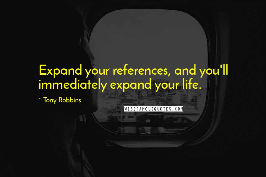 Tony Robbins Quotes: Expand your references, and you'll immediately expand your life.