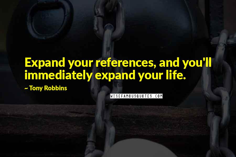 Tony Robbins Quotes: Expand your references, and you'll immediately expand your life.