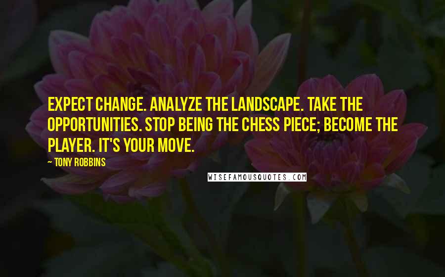 Tony Robbins Quotes: Expect change. Analyze the landscape. Take the opportunities. Stop being the chess piece; become the player. It's your move.
