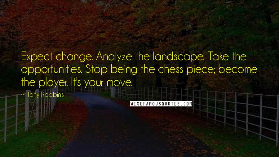 Tony Robbins Quotes: Expect change. Analyze the landscape. Take the opportunities. Stop being the chess piece; become the player. It's your move.