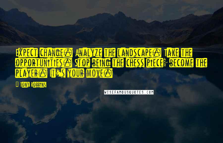 Tony Robbins Quotes: Expect change. Analyze the landscape. Take the opportunities. Stop being the chess piece; become the player. It's your move.