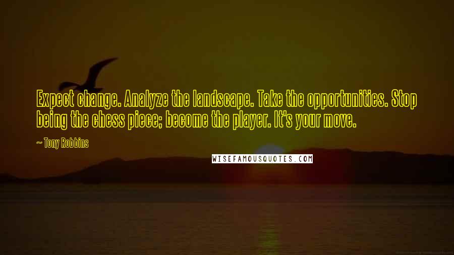 Tony Robbins Quotes: Expect change. Analyze the landscape. Take the opportunities. Stop being the chess piece; become the player. It's your move.