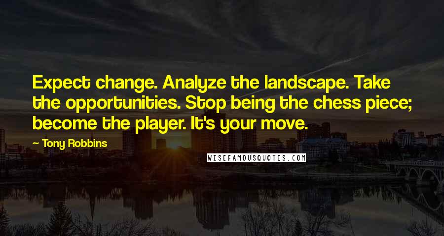 Tony Robbins Quotes: Expect change. Analyze the landscape. Take the opportunities. Stop being the chess piece; become the player. It's your move.