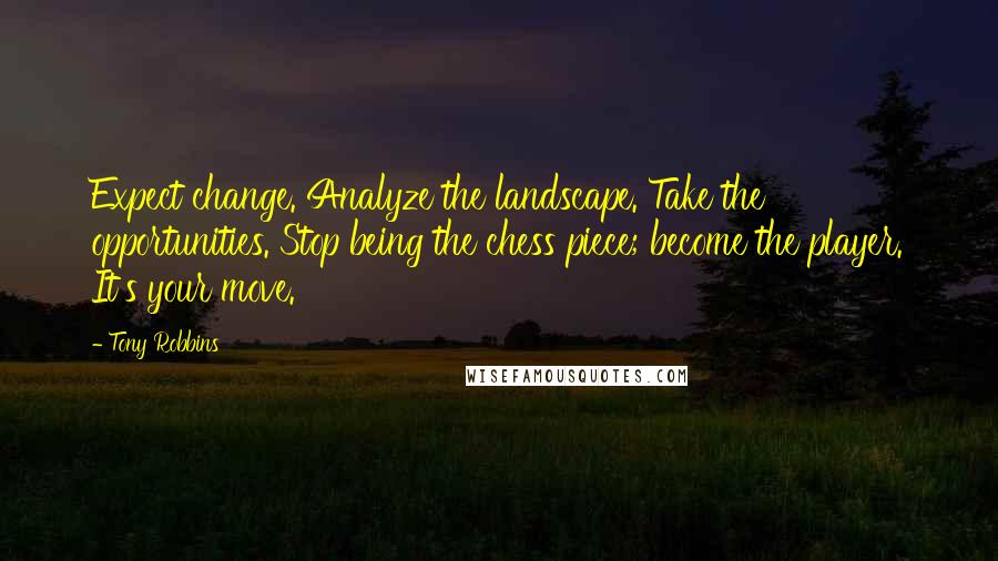 Tony Robbins Quotes: Expect change. Analyze the landscape. Take the opportunities. Stop being the chess piece; become the player. It's your move.