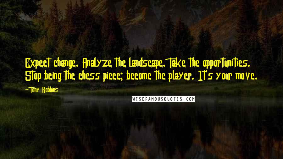 Tony Robbins Quotes: Expect change. Analyze the landscape. Take the opportunities. Stop being the chess piece; become the player. It's your move.