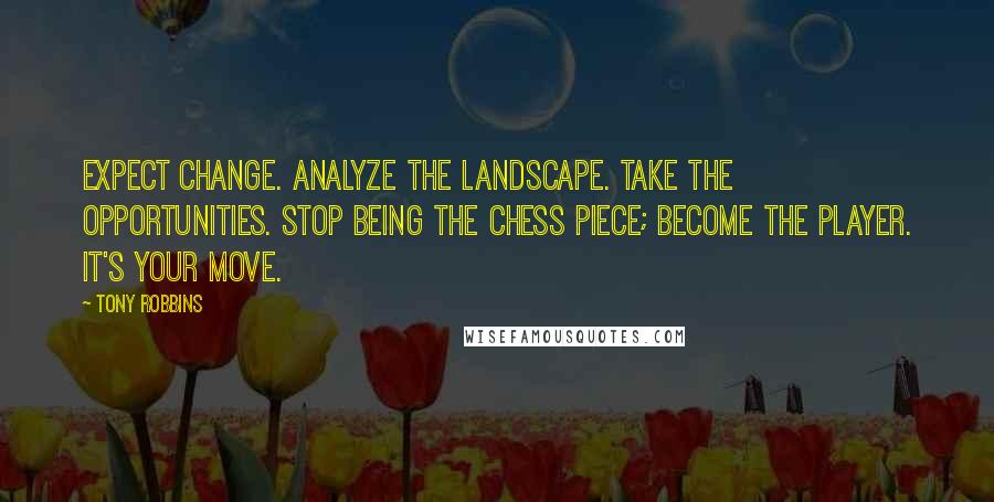 Tony Robbins Quotes: Expect change. Analyze the landscape. Take the opportunities. Stop being the chess piece; become the player. It's your move.