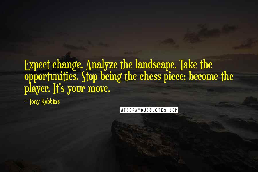 Tony Robbins Quotes: Expect change. Analyze the landscape. Take the opportunities. Stop being the chess piece; become the player. It's your move.