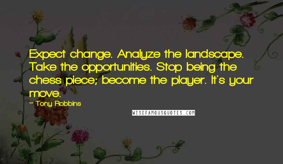 Tony Robbins Quotes: Expect change. Analyze the landscape. Take the opportunities. Stop being the chess piece; become the player. It's your move.