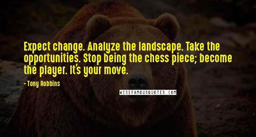 Tony Robbins Quotes: Expect change. Analyze the landscape. Take the opportunities. Stop being the chess piece; become the player. It's your move.