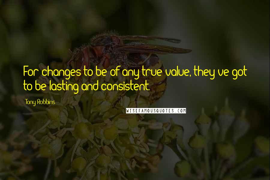 Tony Robbins Quotes: For changes to be of any true value, they've got to be lasting and consistent.