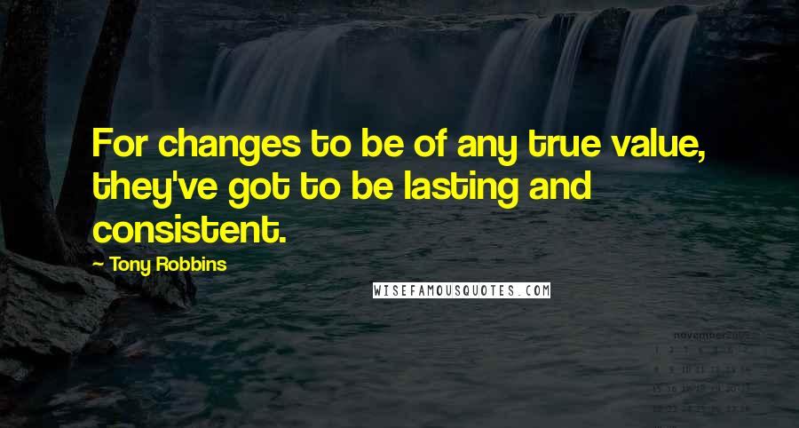 Tony Robbins Quotes: For changes to be of any true value, they've got to be lasting and consistent.