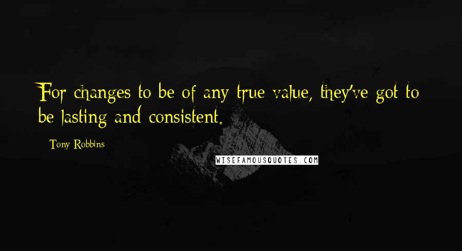 Tony Robbins Quotes: For changes to be of any true value, they've got to be lasting and consistent.