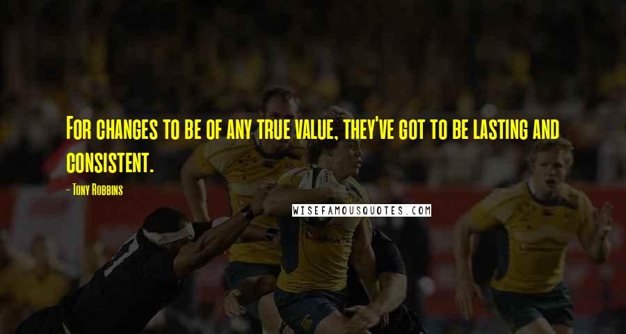 Tony Robbins Quotes: For changes to be of any true value, they've got to be lasting and consistent.