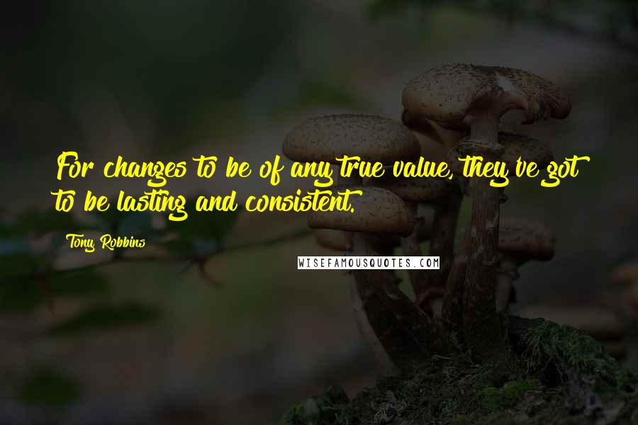 Tony Robbins Quotes: For changes to be of any true value, they've got to be lasting and consistent.