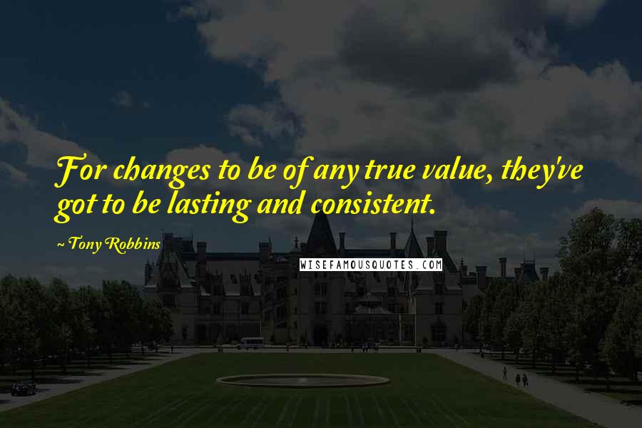 Tony Robbins Quotes: For changes to be of any true value, they've got to be lasting and consistent.