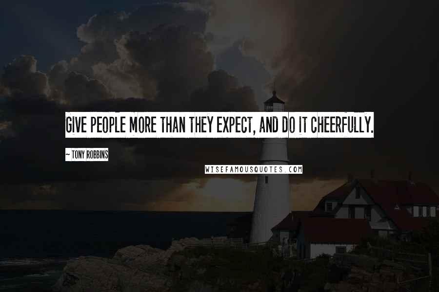 Tony Robbins Quotes: Give people more than they expect, and do it cheerfully.