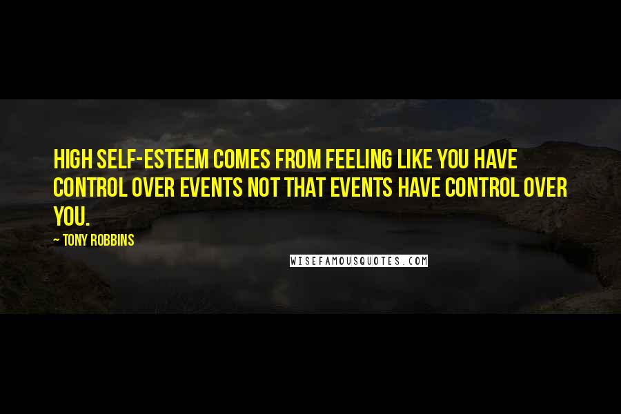 Tony Robbins Quotes: High self-esteem comes from feeling like you have control over events not that events have control over you.