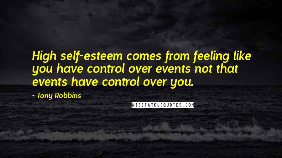 Tony Robbins Quotes: High self-esteem comes from feeling like you have control over events not that events have control over you.