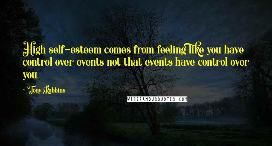 Tony Robbins Quotes: High self-esteem comes from feeling like you have control over events not that events have control over you.