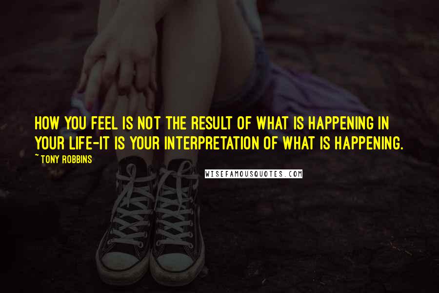 Tony Robbins Quotes: How you feel is not the result of what is happening in your life-it is your interpretation of what is happening.