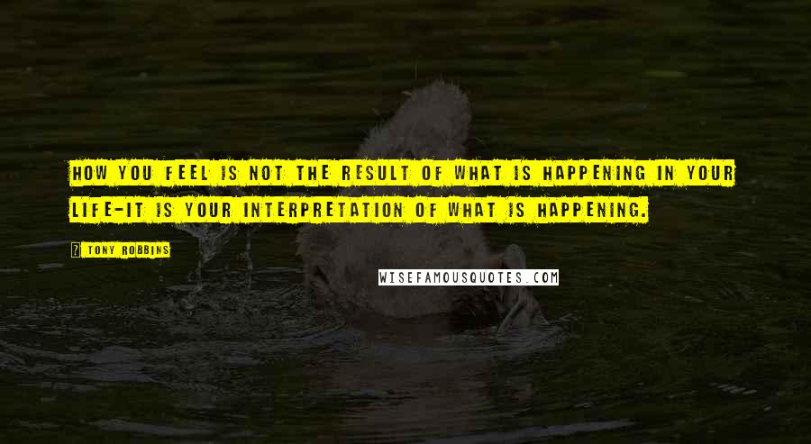 Tony Robbins Quotes: How you feel is not the result of what is happening in your life-it is your interpretation of what is happening.